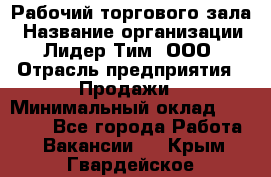 Рабочий торгового зала › Название организации ­ Лидер Тим, ООО › Отрасль предприятия ­ Продажи › Минимальный оклад ­ 14 000 - Все города Работа » Вакансии   . Крым,Гвардейское